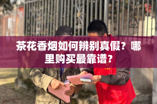 茶花香烟如何辨别真假？哪里购买最靠谱？